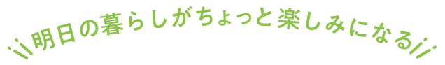 明日の暮らしがちょっと楽しみになる