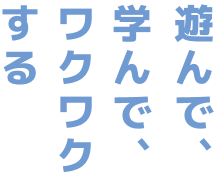 遊んで、学んで、ワクワクする