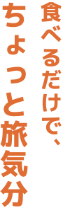 食べるだけで、ちょっと旅気分